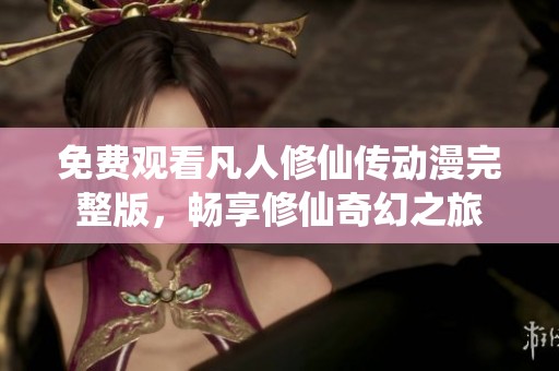 免费观看凡人修仙传动漫完整版，畅享修仙奇幻之旅