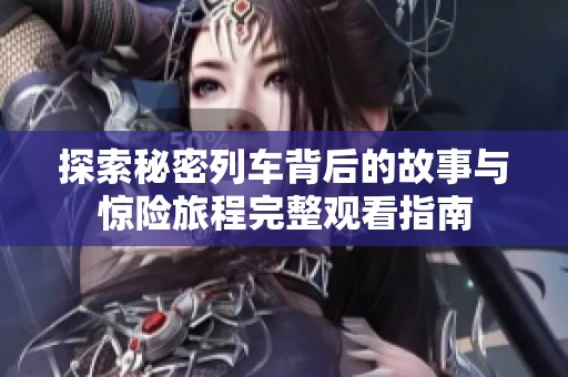 探索秘密列车背后的故事与惊险旅程完整观看指南