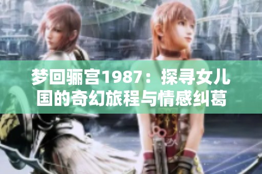 梦回骊宫1987：探寻女儿国的奇幻旅程与情感纠葛