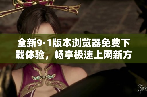 全新9·1版本浏览器免费下载体验，畅享极速上网新方式