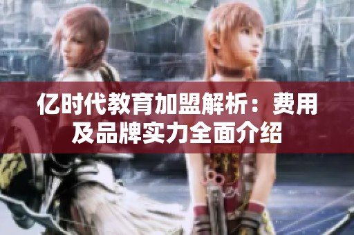 亿时代教育加盟解析：费用及品牌实力全面介绍