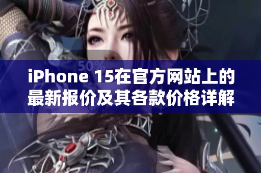 iPhone 15在官方网站上的最新报价及其各款价格详解