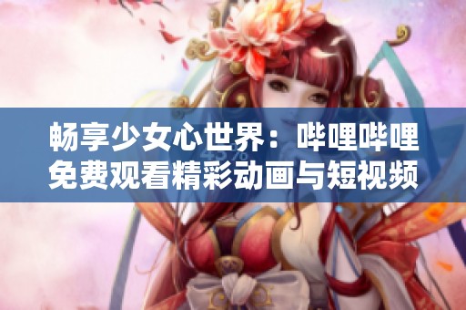 畅享少女心世界：哔哩哔哩免费观看精彩动画与短视频
