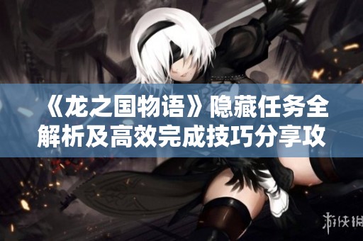 《龙之国物语》隐藏任务全解析及高效完成技巧分享攻略