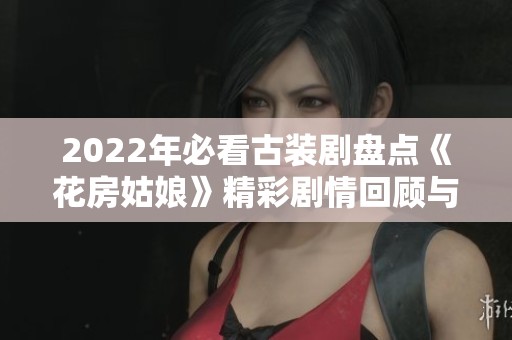 2022年必看古装剧盘点《花房姑娘》精彩剧情回顾与观看指南