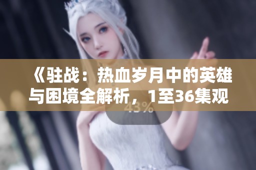 《驻战：热血岁月中的英雄与困境全解析，1至36集观后感》