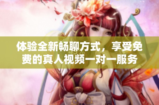 体验全新畅聊方式，享受免费的真人视频一对一服务