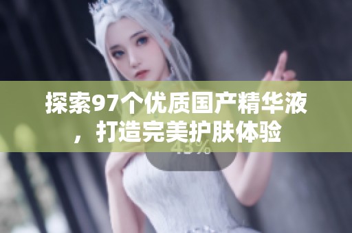 探索97个优质国产精华液，打造完美护肤体验