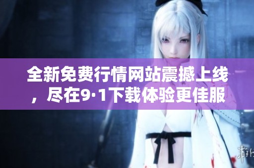 全新免费行情网站震撼上线，尽在9·1下载体验更佳服务！