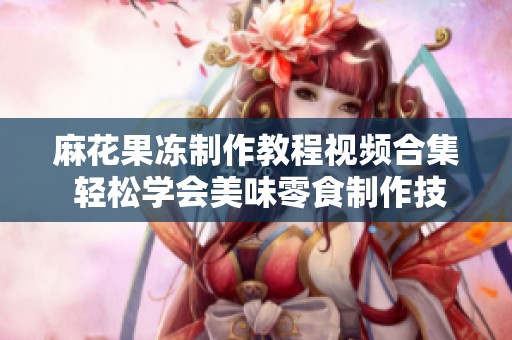 麻花果冻制作教程视频合集 轻松学会美味零食制作技巧