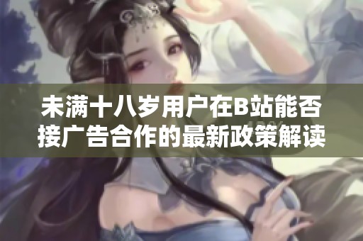 未满十八岁用户在B站能否接广告合作的最新政策解读与分析