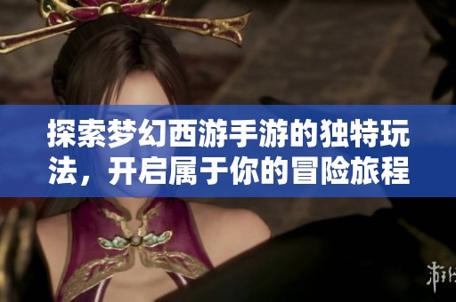 探索梦幻西游手游的独特玩法，开启属于你的冒险旅程