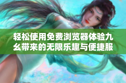 轻松使用免费浏览器体验九幺带来的无限乐趣与便捷服务