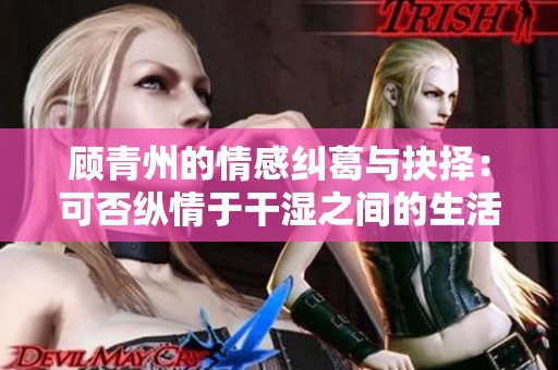 顾青州的情感纠葛与抉择：可否纵情于干湿之间的生活探索