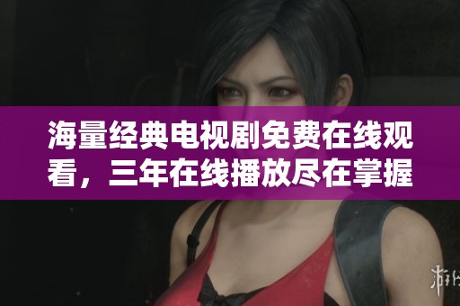 海量经典电视剧免费在线观看，三年在线播放尽在掌握