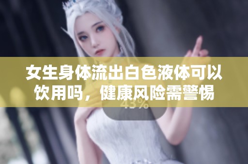 女生身体流出白色液体可以饮用吗，健康风险需警惕