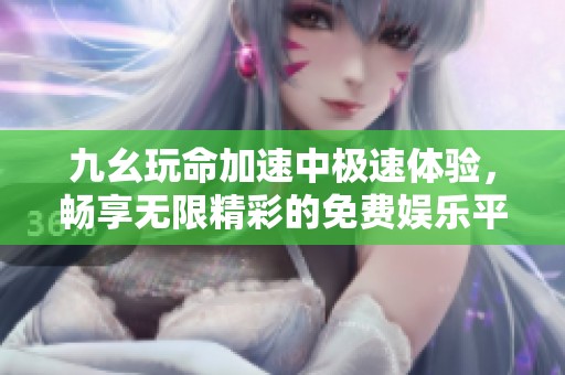 九幺玩命加速中极速体验，畅享无限精彩的免费娱乐平台