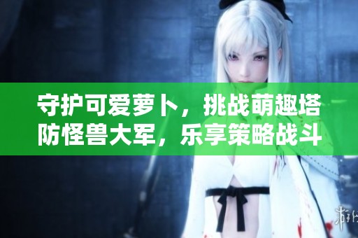 守护可爱萝卜，挑战萌趣塔防怪兽大军，乐享策略战斗乐趣