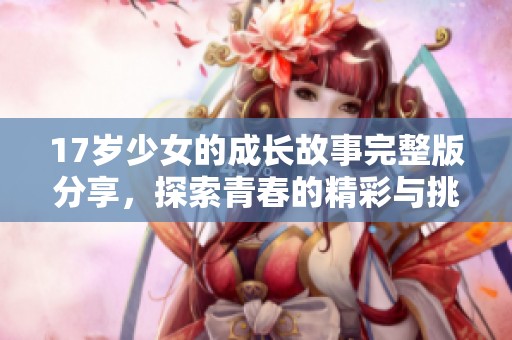 17岁少女的成长故事完整版分享，探索青春的精彩与挑战