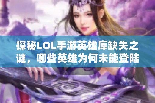 探秘LOL手游英雄库缺失之谜，哪些英雄为何未能登陆移动战场