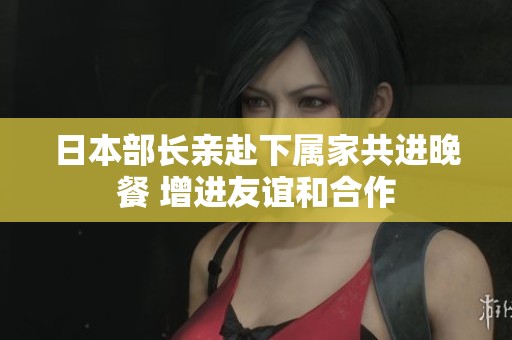 日本部长亲赴下属家共进晚餐 增进友谊和合作