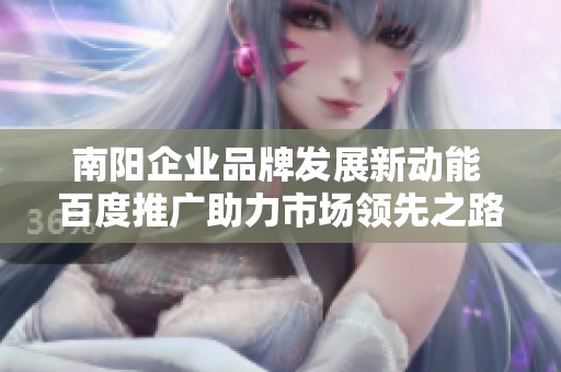 南阳企业品牌发展新动能 百度推广助力市场领先之路