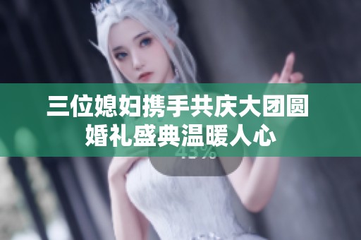 三位媳妇携手共庆大团圆 婚礼盛典温暖人心