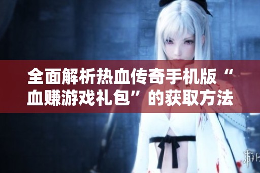 全面解析热血传奇手机版“血赚游戏礼包”的获取方法与策略
