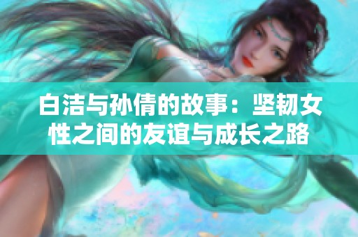 白洁与孙倩的故事：坚韧女性之间的友谊与成长之路