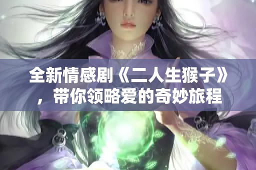 全新情感剧《二人生猴子》，带你领略爱的奇妙旅程