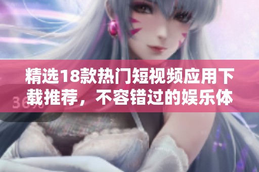 精选18款热门短视频应用下载推荐，不容错过的娱乐体验！