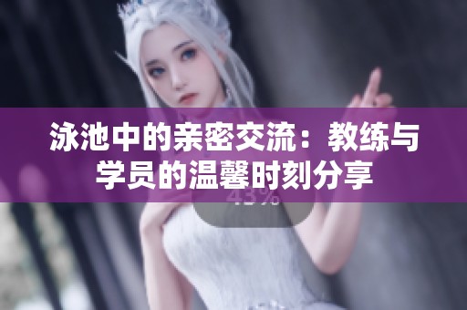 泳池中的亲密交流：教练与学员的温馨时刻分享