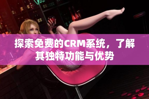 探索免费的CRM系统，了解其独特功能与优势