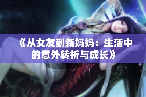 《从女友到新妈妈：生活中的意外转折与成长》