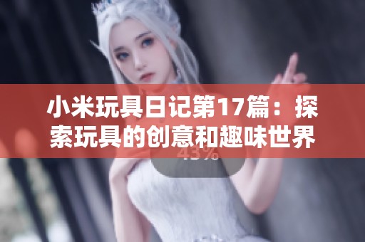 小米玩具日记第17篇：探索玩具的创意和趣味世界