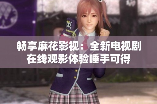 畅享麻花影视：全新电视剧在线观影体验唾手可得