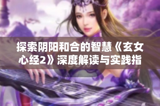 探索阴阳和合的智慧《玄女心经2》深度解读与实践指南