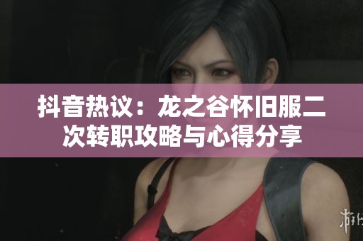 抖音热议：龙之谷怀旧服二次转职攻略与心得分享