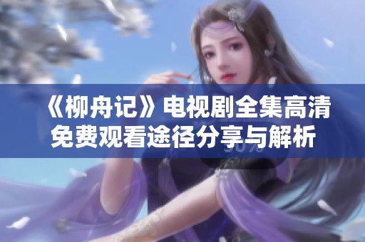 《柳舟记》电视剧全集高清免费观看途径分享与解析