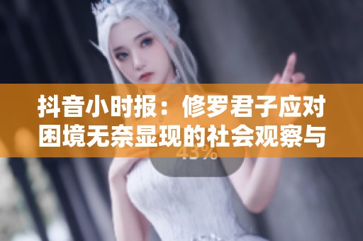 抖音小时报：修罗君子应对困境无奈显现的社会观察与分析
