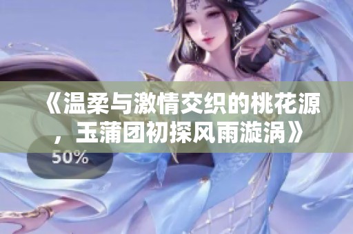 《温柔与激情交织的桃花源，玉蒲团初探风雨漩涡》