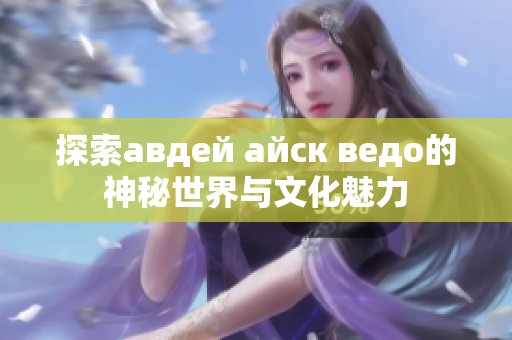 探索авдей айск ведо的神秘世界与文化魅力