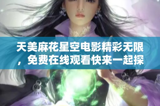 天美麻花星空电影精彩无限，免费在线观看快来一起探索宇宙奥秘