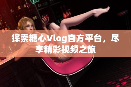 探索糖心Vlog官方平台，尽享精彩视频之旅