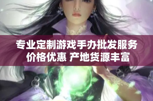 专业定制游戏手办批发服务 价格优惠 产地货源丰富