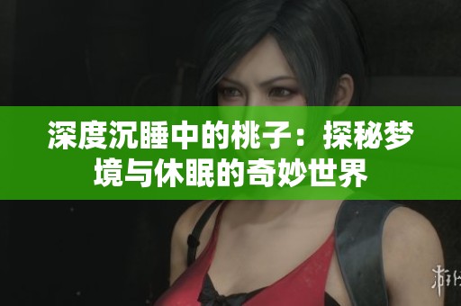 深度沉睡中的桃子：探秘梦境与休眠的奇妙世界