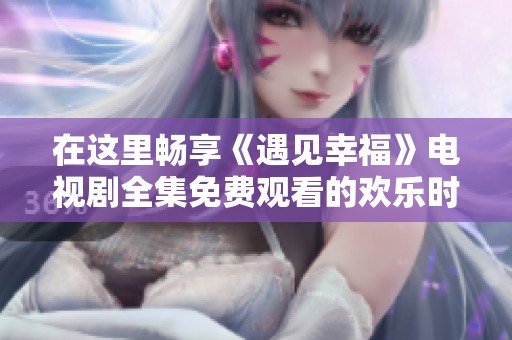 在这里畅享《遇见幸福》电视剧全集免费观看的欢乐时光