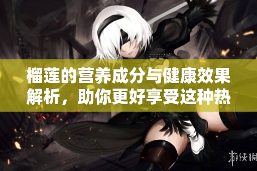 榴莲的营养成分与健康效果解析，助你更好享受这种热带水果