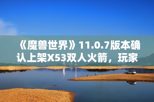 《魔兽世界》11.0.7版本确认上架X53双人火箭，玩家期待热潮再起