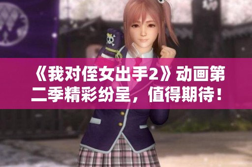 《我对侄女出手2》动画第二季精彩纷呈，值得期待！